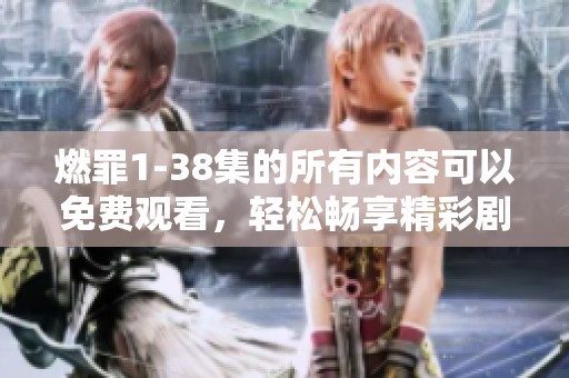 燃罪1-38集的所有内容可以免费观看，轻松畅享精彩剧情的好机会！