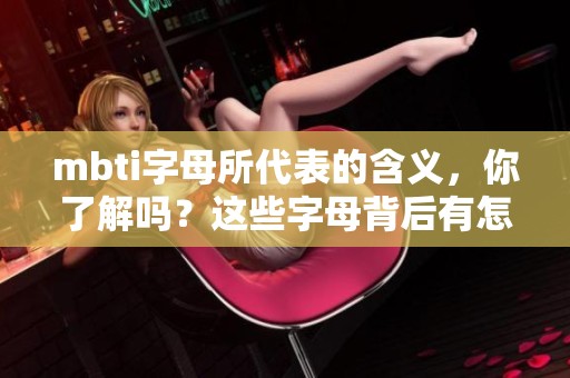 mbti字母所代表的含义，你了解吗？这些字母背后有怎样的精彩故事？