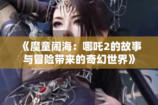 《魔童闹海：哪吒2的故事与冒险带来的奇幻世界》