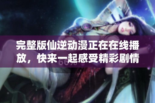 完整版仙逆动漫正在在线播放，快来一起感受精彩剧情与角色魅力！