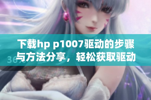下载hp p1007驱动的步骤与方法分享，轻松获取驱动程序。