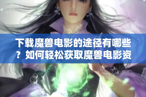 下载魔兽电影的途径有哪些？如何轻松获取魔兽电影资源分享