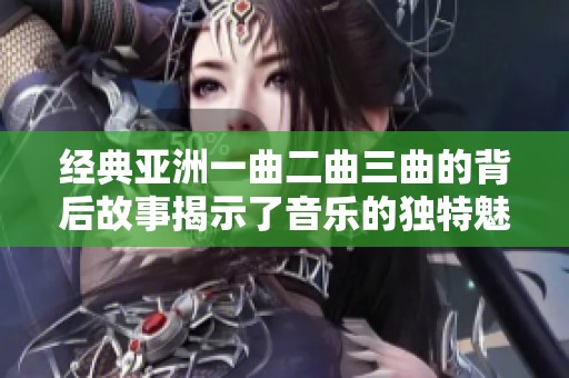 经典亚洲一曲二曲三曲的背后故事揭示了音乐的独特魅力与文化传承
