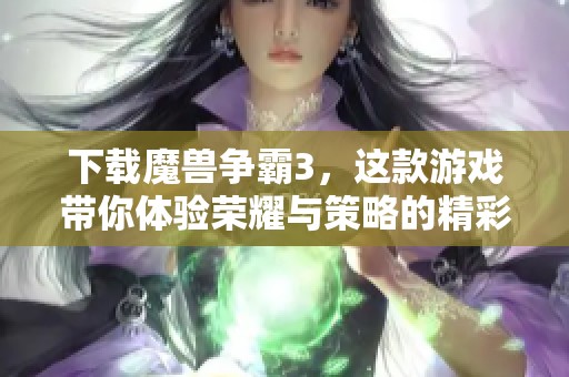 下载魔兽争霸3，这款游戏带你体验荣耀与策略的精彩对决