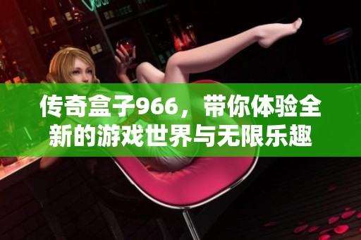 传奇盒子966，带你体验全新的游戏世界与无限乐趣