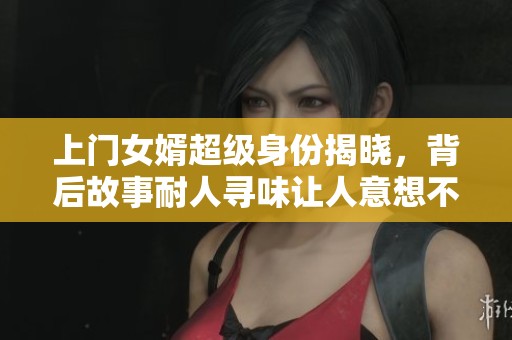 上门女婿超级身份揭晓，背后故事耐人寻味让人意想不到！