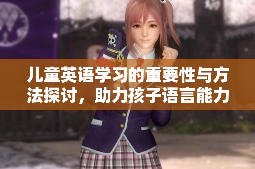 儿童英语学习的重要性与方法探讨，助力孩子语言能力提升