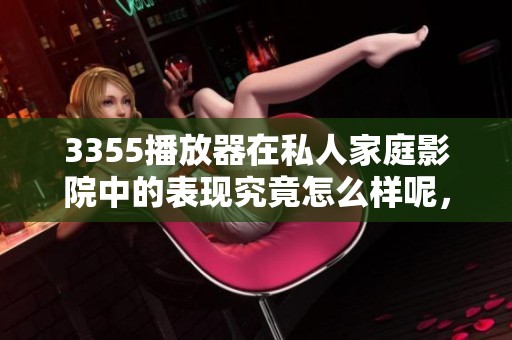 3355播放器在私人家庭影院中的表现究竟怎么样呢，让我们来详细了解一下吧