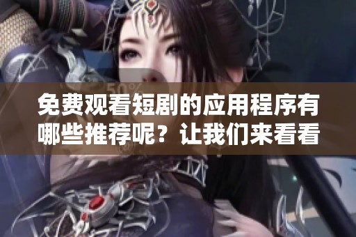 免费观看短剧的应用程序有哪些推荐呢？让我们来看看吧！