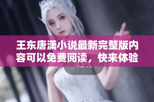 王东唐潇小说最新完整版内容可以免费阅读，快来体验精彩故事吧