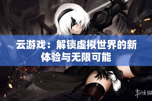 云游戏：解锁虚拟世界的新体验与无限可能