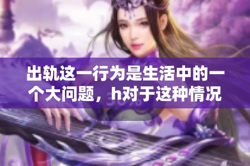出轨这一行为是生活中的一个大问题，h对于这种情况应如何应对呢