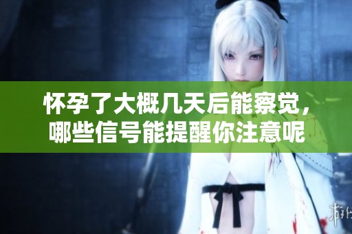 怀孕了大概几天后能察觉，哪些信号能提醒你注意呢