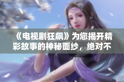 《电视剧狂飙》为您揭开精彩故事的神秘面纱，绝对不容错过的理由
