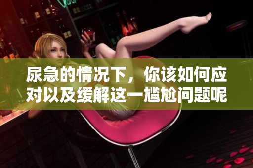 尿急的情况下，你该如何应对以及缓解这一尴尬问题呢