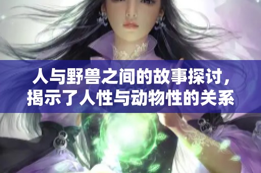人与野兽之间的故事探讨，揭示了人性与动物性的关系