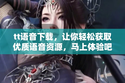 tt语音下载，让你轻松获取优质语音资源，马上体验吧