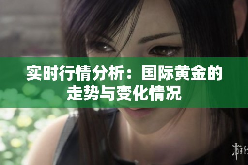 实时行情分析：国际黄金的走势与变化情况