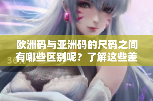 欧洲码与亚洲码的尺码之间有哪些区别呢？了解这些差异很重要！