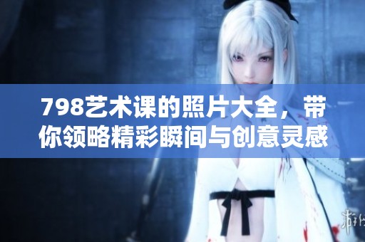 798艺术课的照片大全，带你领略精彩瞬间与创意灵感