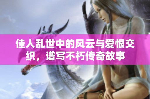 佳人乱世中的风云与爱恨交织，谱写不朽传奇故事