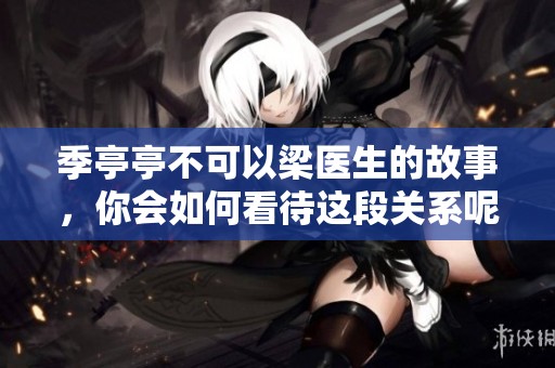 季亭亭不可以梁医生的故事，你会如何看待这段关系呢