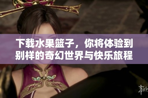 下载水果篮子，你将体验到别样的奇幻世界与快乐旅程