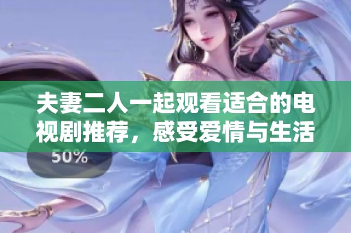 夫妻二人一起观看适合的电视剧推荐，感受爱情与生活的精彩故事