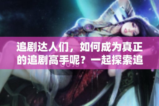 追剧达人们，如何成为真正的追剧高手呢？一起探索追剧的乐趣与技巧吧！