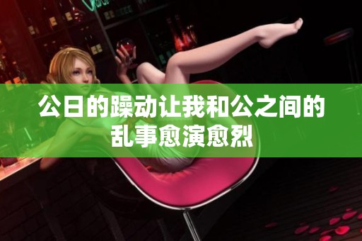 公日的躁动让我和公之间的乱事愈演愈烈