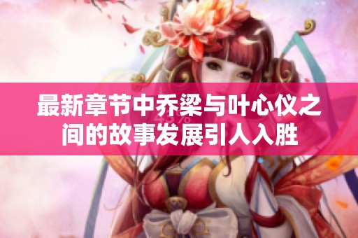 最新章节中乔梁与叶心仪之间的故事发展引人入胜