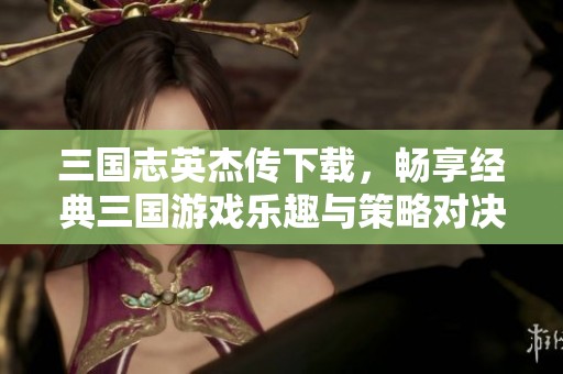 三国志英杰传下载，畅享经典三国游戏乐趣与策略对决