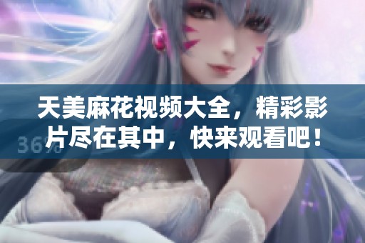 天美麻花视频大全，精彩影片尽在其中，快来观看吧！