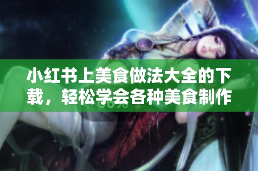 小红书上美食做法大全的下载，轻松学会各种美食制作技巧