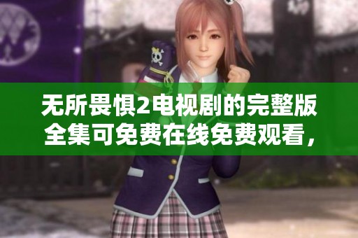 无所畏惧2电视剧的完整版全集可免费在线免费观看，尽情享受精彩剧情！