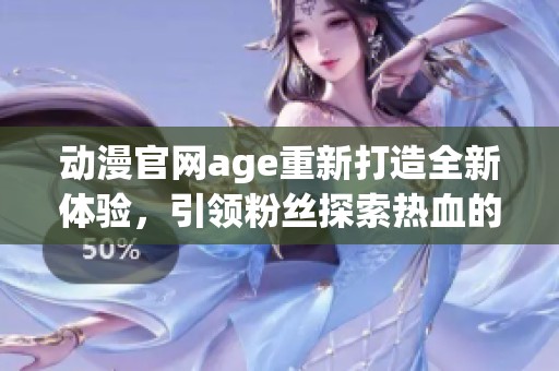 动漫官网age重新打造全新体验，引领粉丝探索热血的二次元世界