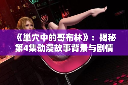 《巢穴中的哥布林》：揭秘第4集动漫故事背景与剧情发展