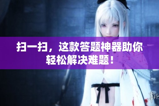扫一扫，这款答题神器助你轻松解决难题！