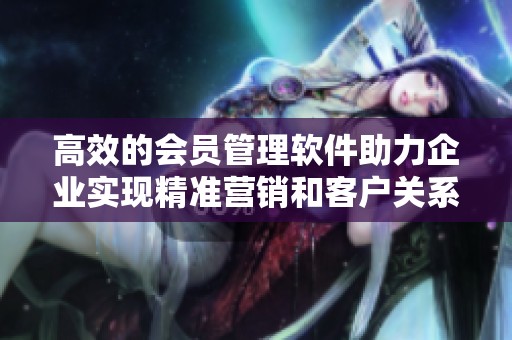 高效的会员管理软件助力企业实现精准营销和客户关系维护