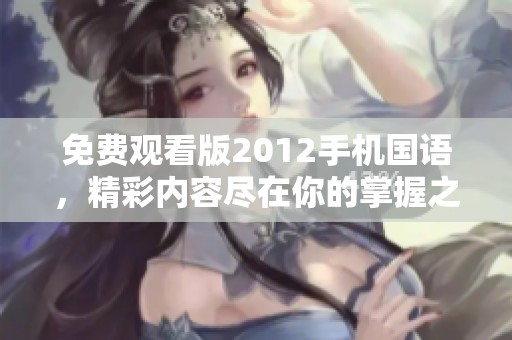 免费观看版2012手机国语，精彩内容尽在你的掌握之中