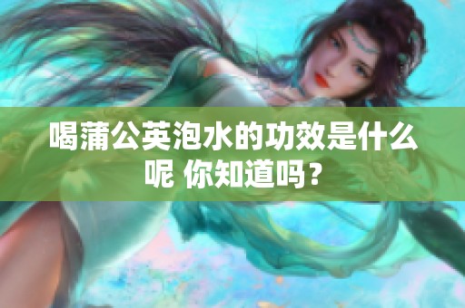 喝蒲公英泡水的功效是什么呢 你知道吗？