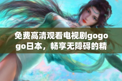 免费高清观看电视剧gogogo日本，畅享无障碍的精彩内容欢乐时光