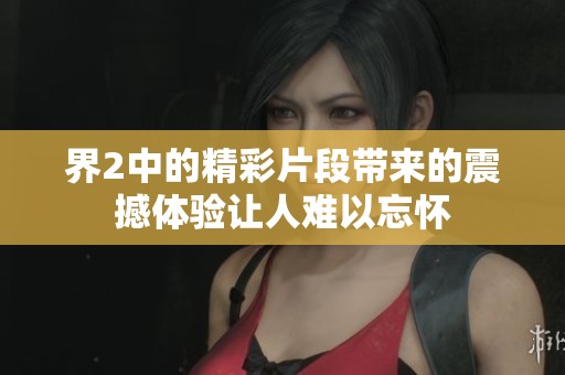 界2中的精彩片段带来的震撼体验让人难以忘怀