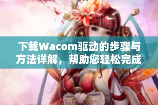 下载Wacom驱动的步骤与方法详解，帮助您轻松完成驱动安装