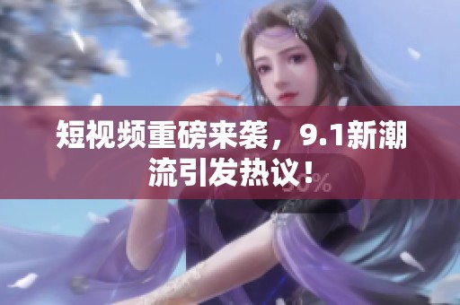 短视频重磅来袭，9.1新潮流引发热议！