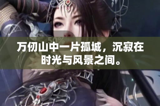 万仞山中一片孤城，沉寂在时光与风景之间。
