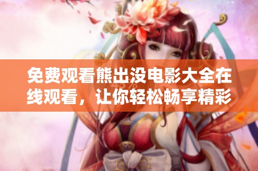 免费观看熊出没电影大全在线观看，让你轻松畅享精彩大作