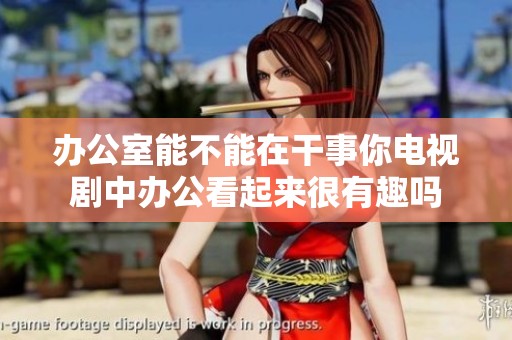 办公室能不能在干事你电视剧中办公看起来很有趣吗