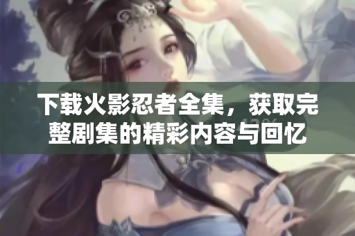 下载火影忍者全集，获取完整剧集的精彩内容与回忆