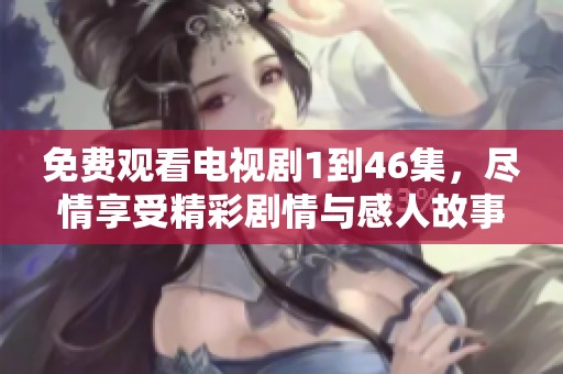 免费观看电视剧1到46集，尽情享受精彩剧情与感人故事
